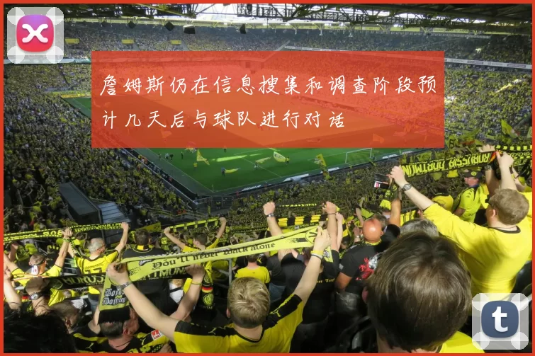 詹姆斯仍在信息搜集和调查阶段预计几天后与球队进行对话