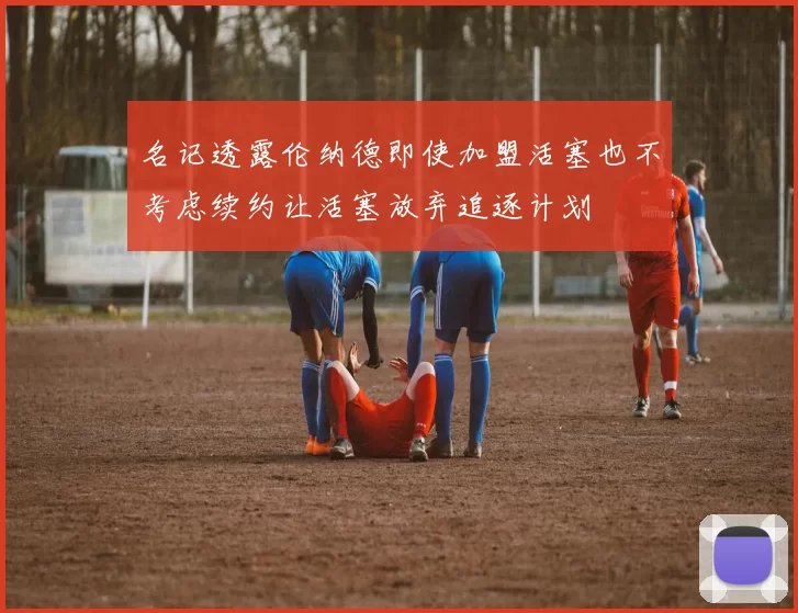 名记透露伦纳德即使加盟活塞也不考虑续约让活塞放弃追逐计划