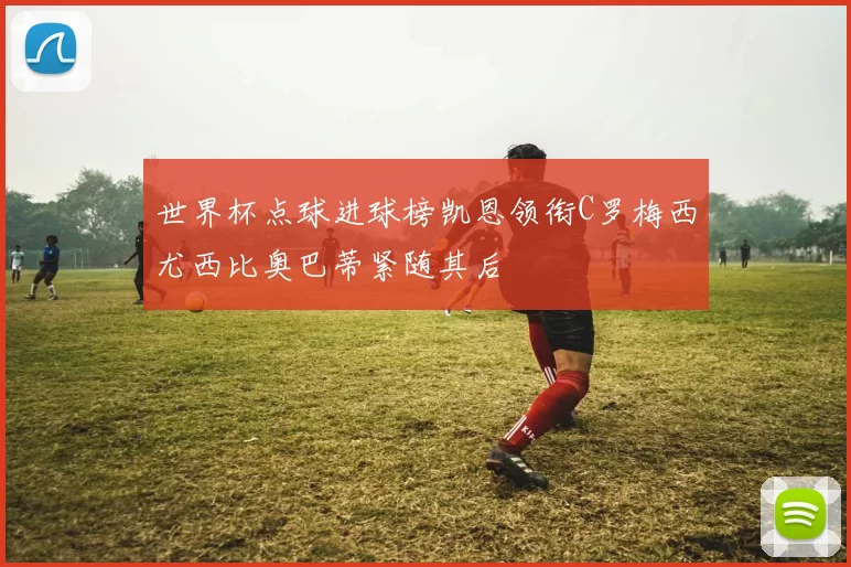 世界杯点球进球榜凯恩领衔C罗梅西尤西比奥巴蒂紧随其后