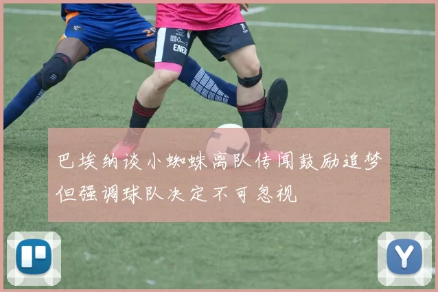 巴埃纳谈小蜘蛛离队传闻鼓励追梦但强调球队决定不可忽视