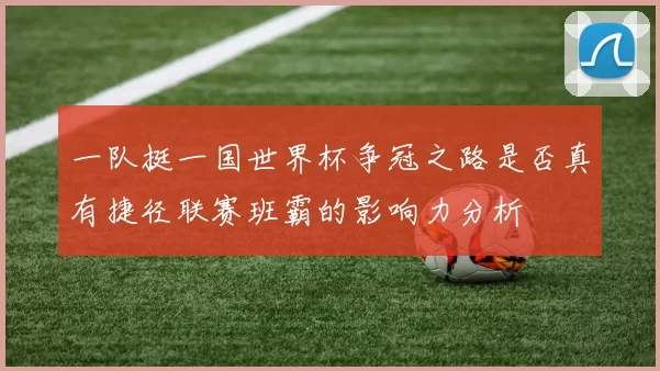 一队挺一国世界杯争冠之路是否真有捷径联赛班霸的影响力分析