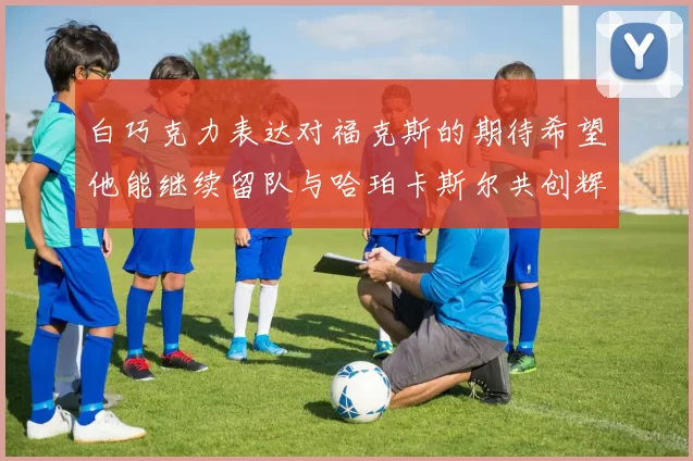 白巧克力表达对福克斯的期待希望他能继续留队与哈珀卡斯尔共创辉煌